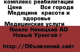 комплекс реабилитации › Цена ­ 500 - Все города Медицина, красота и здоровье » Медицинские услуги   . Ямало-Ненецкий АО,Новый Уренгой г.